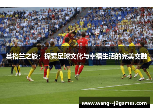 英格兰之旅：探索足球文化与幸福生活的完美交融