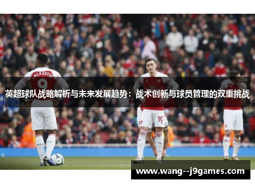 英超球队战略解析与未来发展趋势：战术创新与球员管理的双重挑战