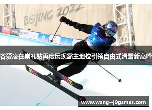 谷爱凌在崇礼站再度展现霸主地位引领自由式滑雪新高峰
