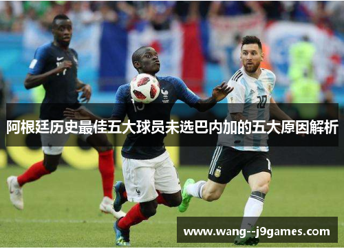阿根廷历史最佳五大球员未选巴内加的五大原因解析
