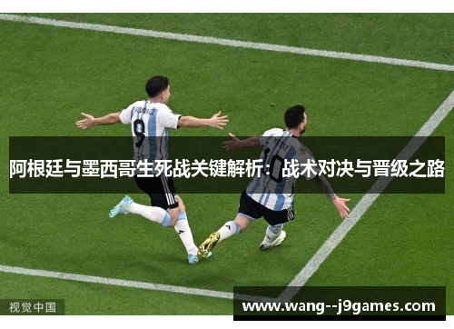 阿根廷与墨西哥生死战关键解析：战术对决与晋级之路