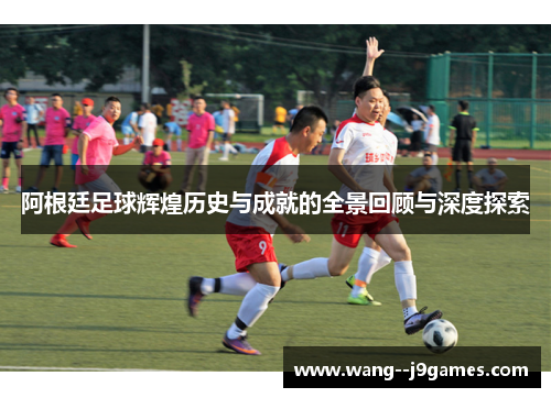 阿根廷足球辉煌历史与成就的全景回顾与深度探索