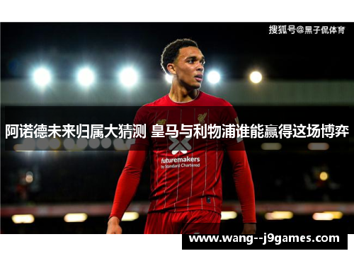 阿诺德未来归属大猜测 皇马与利物浦谁能赢得这场博弈