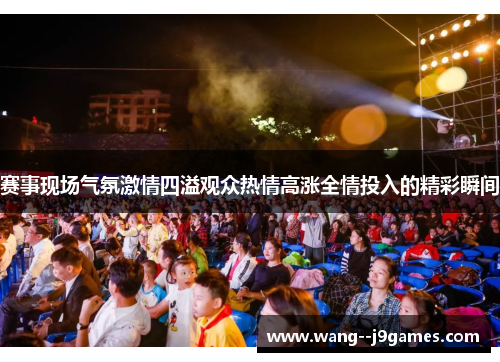 赛事现场气氛激情四溢观众热情高涨全情投入的精彩瞬间