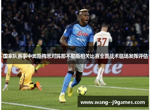 国家队赛事中奥斯梅恩对阵那不勒斯相关比赛全面战术临场发挥评估 国家队赛事中奥斯梅恩对阵那不勒斯相关比赛全面战术临场发挥评估