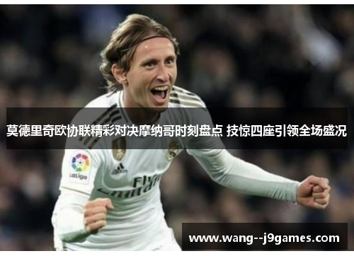 莫德里奇欧协联精彩对决摩纳哥时刻盘点 技惊四座引领全场盛况
