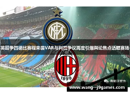 英超争四德比赛程来袭VAR与判罚争议再度引爆舆论焦点话题赛场
