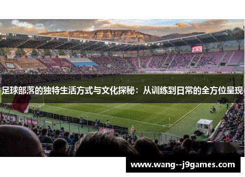 足球部落的独特生活方式与文化探秘:从训练到日常的全方位呈现 足球部落的独特生活方式与文化探秘:从训练到日常的全方位呈现