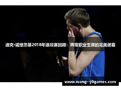 迪克·诺维茨基2018年退役赛回顾:辉煌职业生涯的完美谢幕 迪克·诺维茨基2018年退役赛回顾:辉煌职业生涯的完美谢幕