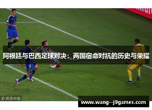 阿根廷与巴西足球对决:两国宿命对抗的历史与荣耀 阿根廷与巴西足球对决:两国宿命对抗的历史与荣耀