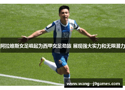 阿拉维斯女足崛起为西甲女足劲旅 展现强大实力和无限潜力