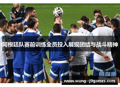 阿根廷队赛前训练全员投入展现团结与战斗精神 阿根廷队赛前训练全员投入展现团结与战斗精神