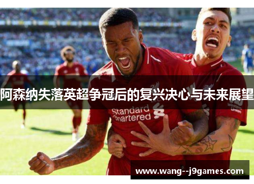 阿森纳失落英超争冠后的复兴决心与未来展望 阿森纳失落英超争冠后的复兴决心与未来展望