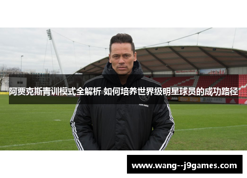 阿贾克斯青训模式全解析 如何培养世界级明星球员的成功路径