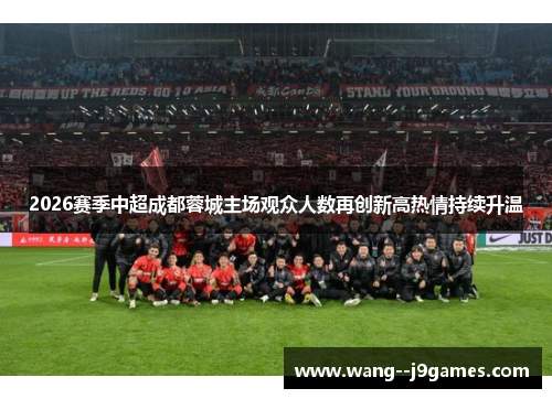 2026赛季中超成都蓉城主场观众人数再创新高热情持续升温 2026赛季中超成都蓉城主场观众人数再创新高热情持续升温