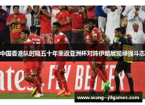 中国香港队时隔五十年重返亚洲杯对阵伊朗展现顽强斗志