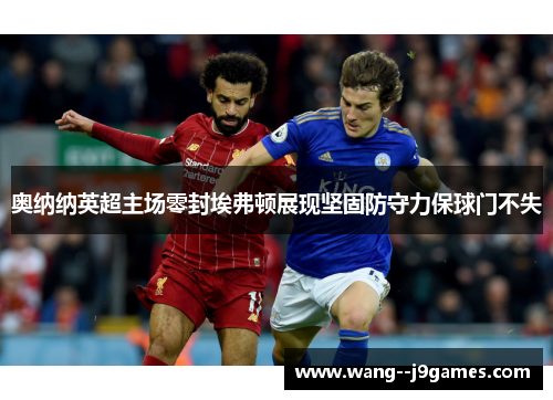 奥纳纳英超主场零封埃弗顿展现坚固防守力保球门不失