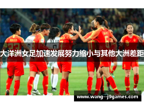 大洋洲女足加速发展努力缩小与其他大洲差距