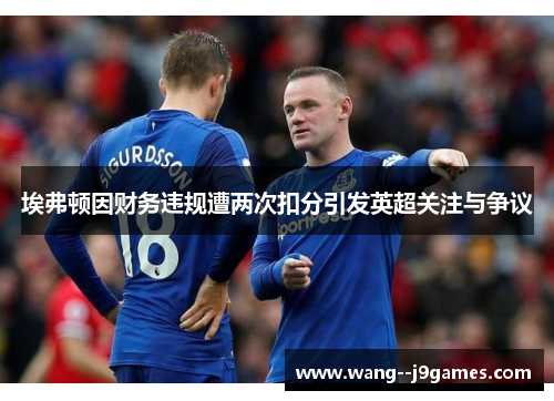 埃弗顿因财务违规遭两次扣分引发英超关注与争议
