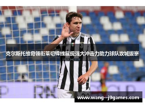 克尔斯托维奇领衔莱切锋线展现强大冲击力助力球队攻城拔寨 克尔斯托维奇领衔莱切锋线展现强大冲击力助力球队攻城拔寨