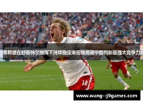 弗赖堡在舒斯特尔指挥下持续稳定表现稳居德甲前列彰显强大竞争力 弗赖堡在舒斯特尔指挥下持续稳定表现稳居德甲前列彰显强大竞争力