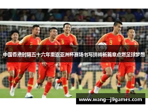 中国香港时隔五十六年重返亚洲杯赛场书写拼搏新篇章点燃足球梦想